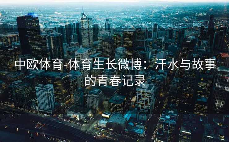 中欧体育-体育生长微博：汗水与故事的青春记录