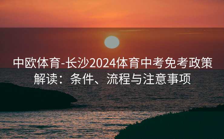 中欧体育-长沙2024体育中考免考政策解读:条件、流程与注意事项 中欧体育-长沙2024体育中考免考政策解读:条件、流程与注意事项