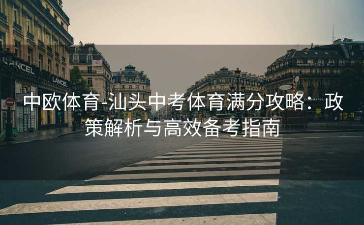 中欧体育-汕头中考体育满分攻略:政策解析与高效备考指南 中欧体育-汕头中考体育满分攻略:政策解析与高效备考指南