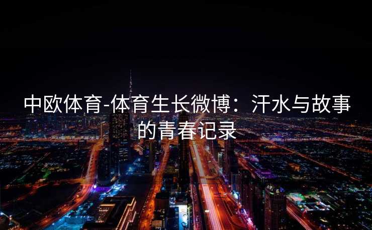 中欧体育-体育生长微博：汗水与故事的青春记录