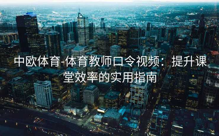 中欧体育-体育教师口令视频：提升课堂效率的实用指南