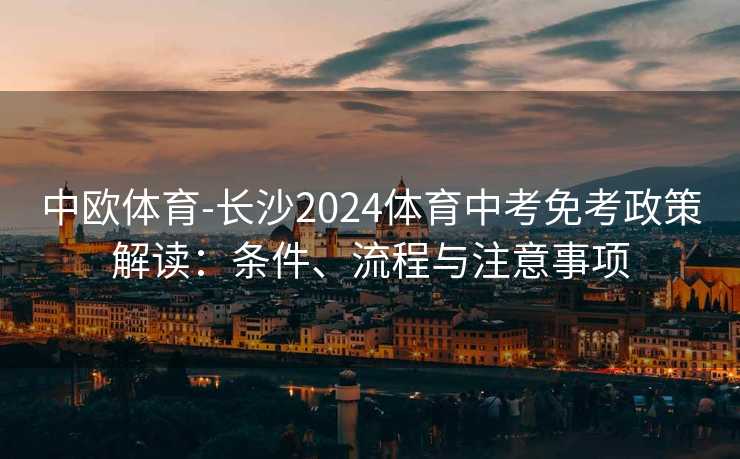 中欧体育-长沙2024体育中考免考政策解读:条件、流程与注意事项 中欧体育-长沙2024体育中考免考政策解读:条件、流程与注意事项