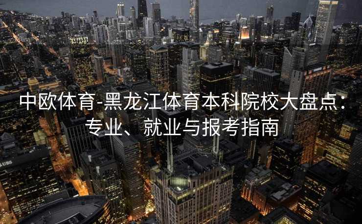 中欧体育-黑龙江体育本科院校大盘点:专业、就业与报考指南 中欧体育-黑龙江体育本科院校大盘点:专业、就业与报考指南