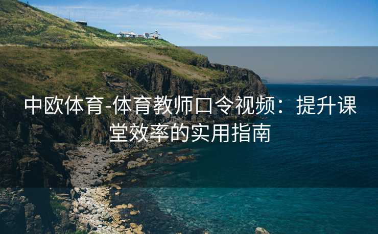 中欧体育-体育教师口令视频：提升课堂效率的实用指南