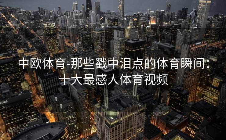 中欧体育-那些戳中泪点的体育瞬间：十大最感人体育视频