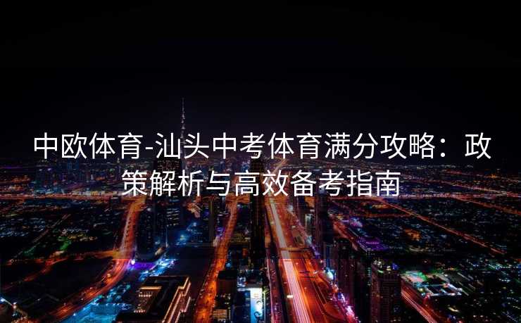 中欧体育-汕头中考体育满分攻略:政策解析与高效备考指南 中欧体育-汕头中考体育满分攻略:政策解析与高效备考指南
