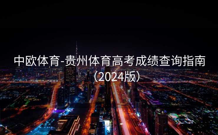 中欧体育-贵州体育高考成绩查询指南(2024版) 中欧体育-贵州体育高考成绩查询指南(2024版)