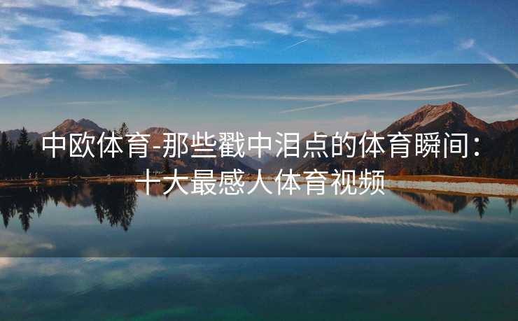 中欧体育-那些戳中泪点的体育瞬间：十大最感人体育视频
