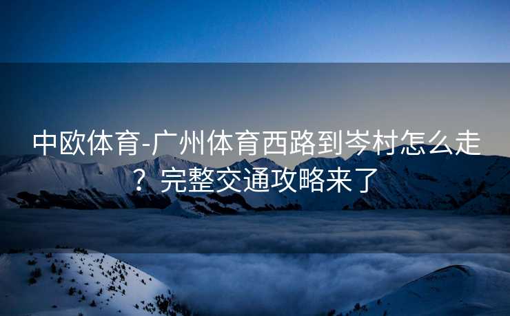 中欧体育-广州体育西路到岑村怎么走？完整交通攻略来了