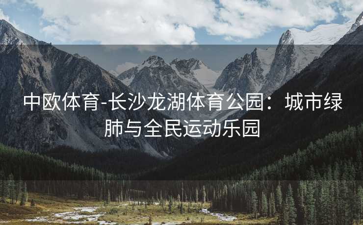 中欧体育-长沙龙湖体育公园：城市绿肺与全民运动乐园