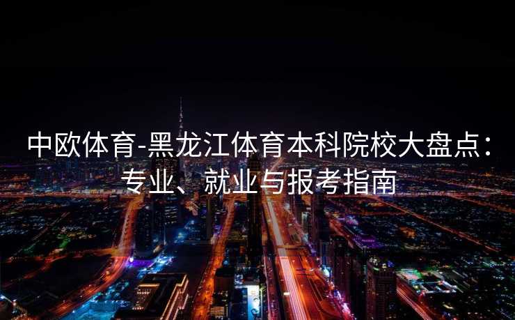 中欧体育-黑龙江体育本科院校大盘点:专业、就业与报考指南 中欧体育-黑龙江体育本科院校大盘点:专业、就业与报考指南