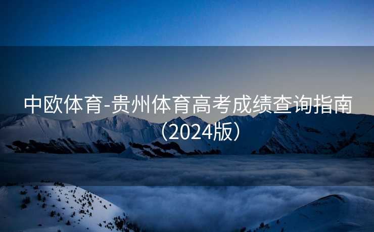 中欧体育-贵州体育高考成绩查询指南(2024版) 中欧体育-贵州体育高考成绩查询指南(2024版)