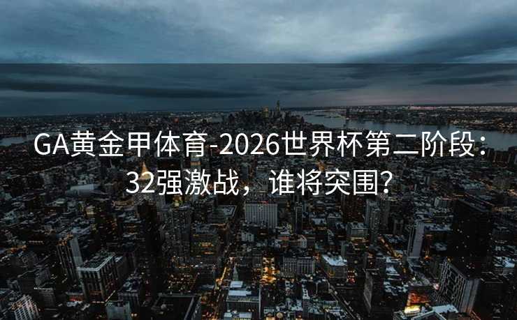 GA黄金甲体育-2026世界杯第二阶段：32强激战，谁将突围？