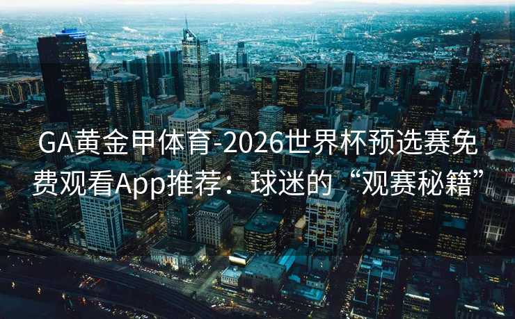 GA黄金甲体育-2026世界杯预选赛免费观看App推荐:球迷的“观赛秘籍” GA黄金甲体育-2026世界杯预选赛免费观看App推荐:球迷的“观赛秘籍”
