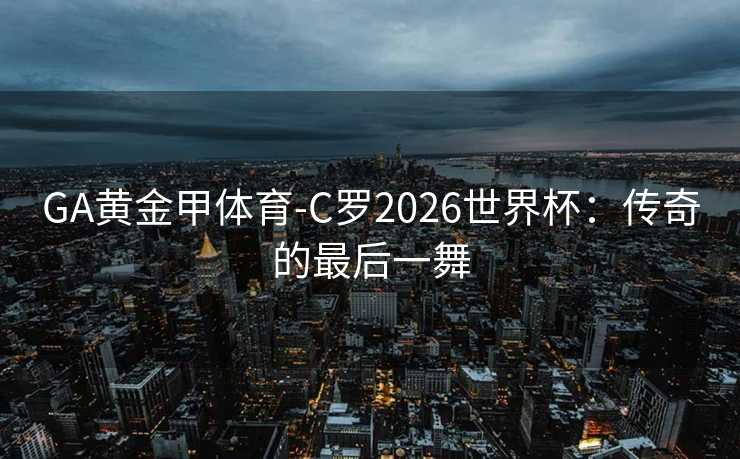 GA黄金甲体育-C罗2026世界杯：传奇的最后一舞
