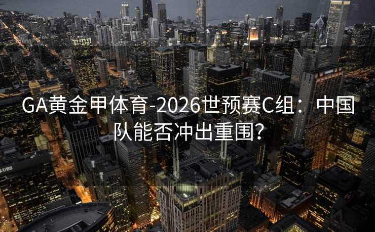 GA黄金甲体育-2026世预赛C组:中国队能否冲出重围? GA黄金甲体育-2026世预赛C组:中国队能否冲出重围?