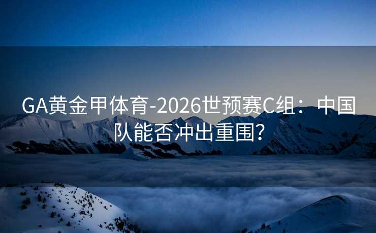 GA黄金甲体育-2026世预赛C组:中国队能否冲出重围? GA黄金甲体育-2026世预赛C组:中国队能否冲出重围?