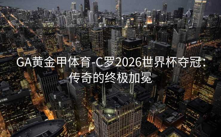 GA黄金甲体育-C罗2026世界杯夺冠：传奇的终极加冕