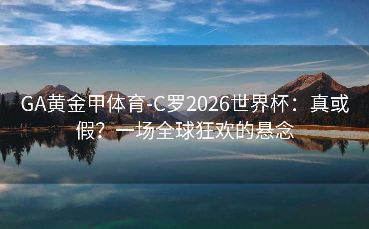 GA黄金甲体育-C罗2026世界杯：真或假？一场全球狂欢的悬念