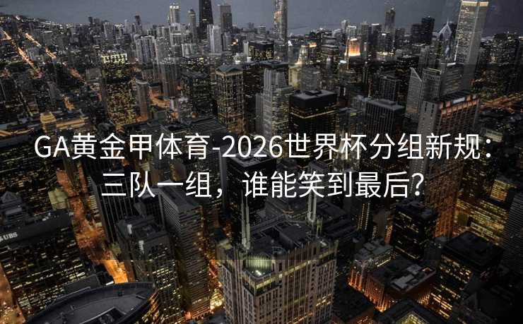 GA黄金甲体育-2026世界杯分组新规：三队一组，谁能笑到最后？