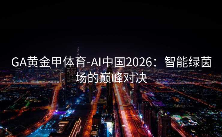 GA黄金甲体育-AI中国2026：智能绿茵场的巅峰对决