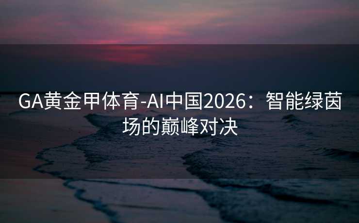 GA黄金甲体育-AI中国2026：智能绿茵场的巅峰对决