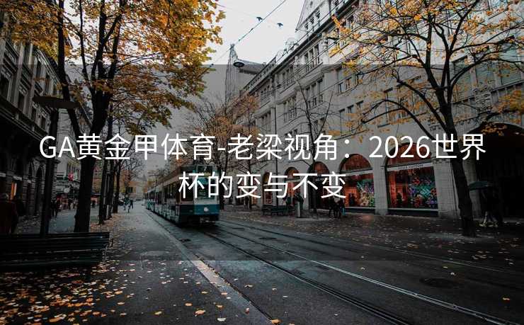 GA黄金甲体育-老梁视角：2026世界杯的变与不变